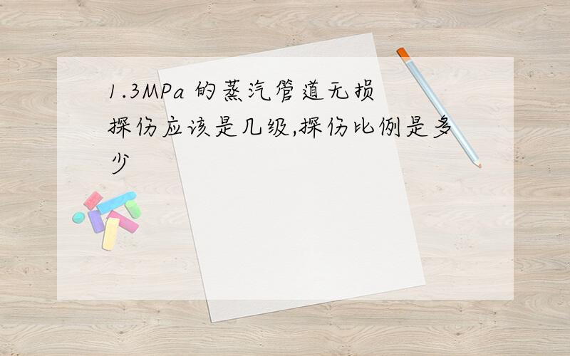 1.3MPa 的蒸汽管道无损探伤应该是几级,探伤比例是多少