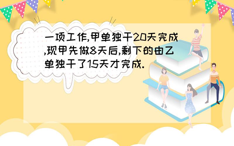 一项工作,甲单独干20天完成,现甲先做8天后,剩下的由乙单独干了15天才完成.