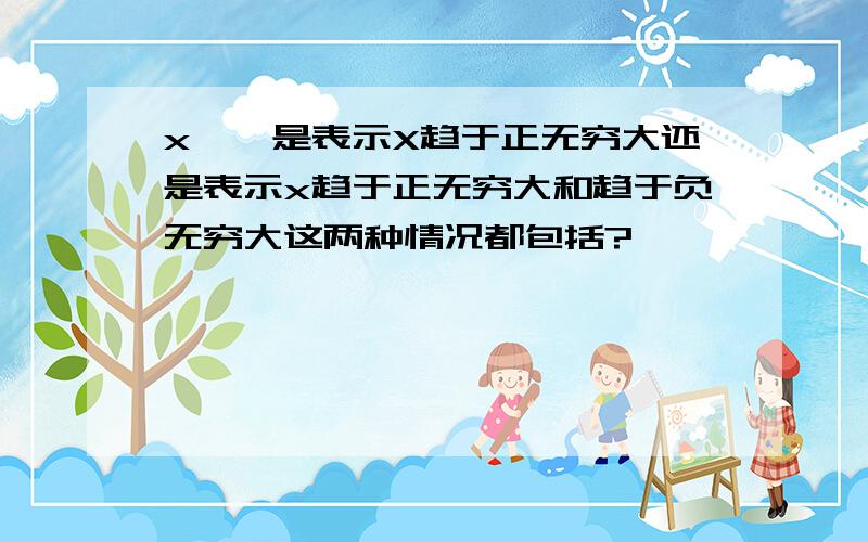 x→∞是表示X趋于正无穷大还是表示x趋于正无穷大和趋于负无穷大这两种情况都包括?