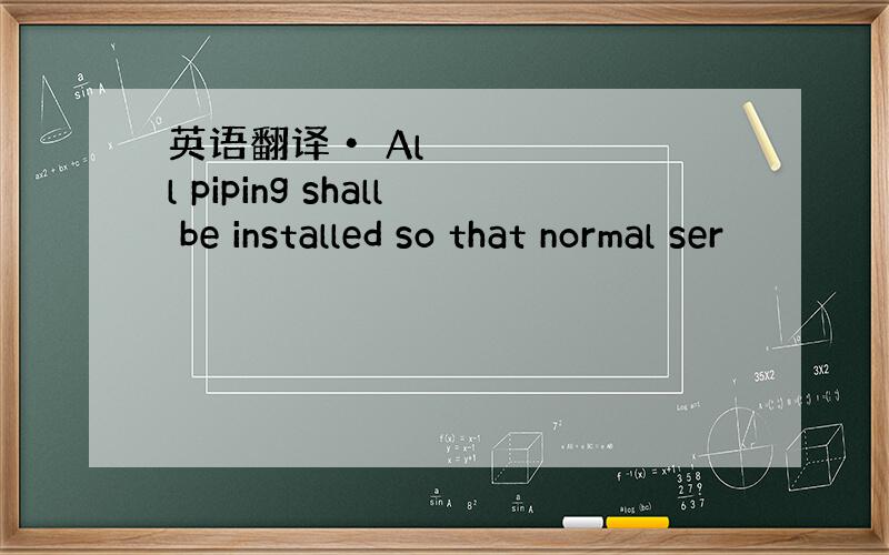 英语翻译• All piping shall be installed so that normal ser