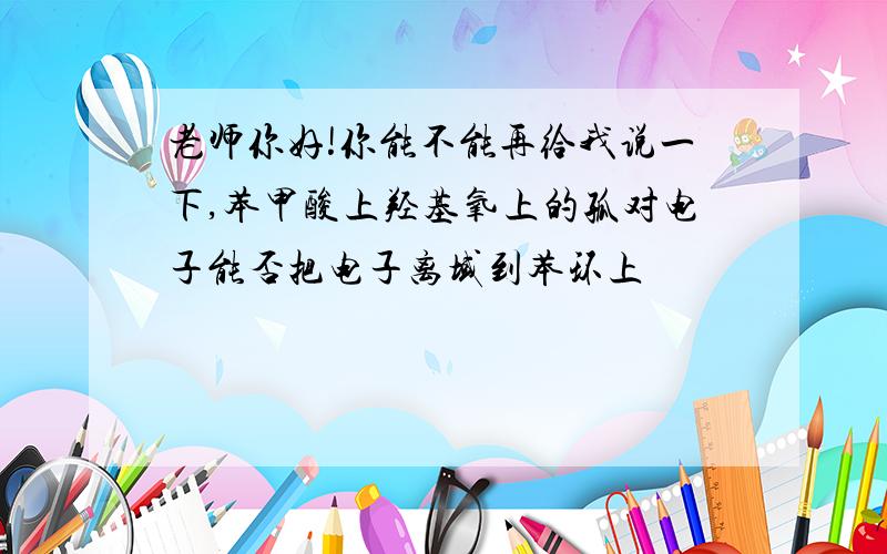 老师你好!你能不能再给我说一下,苯甲酸上羟基氧上的孤对电子能否把电子离域到苯环上