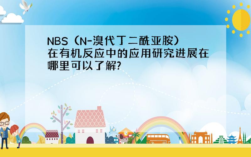 NBS（N-溴代丁二酰亚胺）在有机反应中的应用研究进展在哪里可以了解?