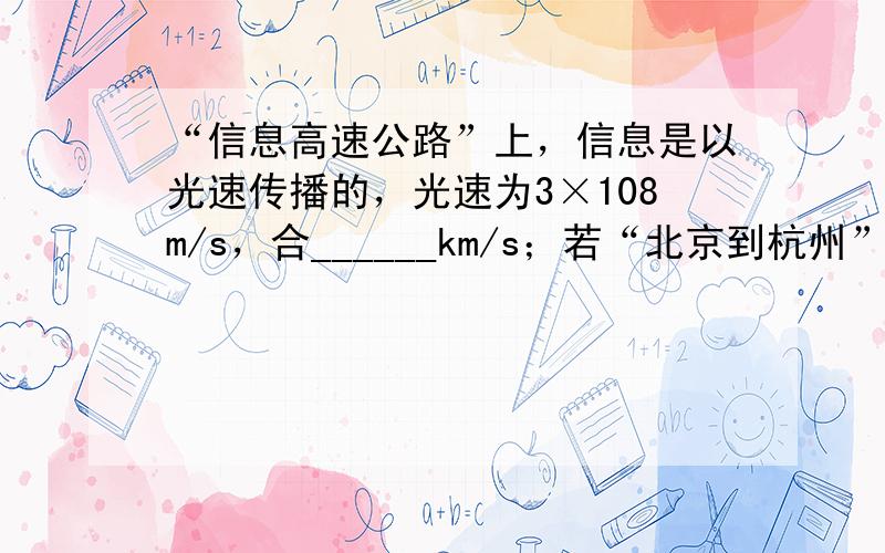 “信息高速公路”上，信息是以光速传播的，光速为3×108m/s，合______km/s；若“北京到杭州”的距离为1980