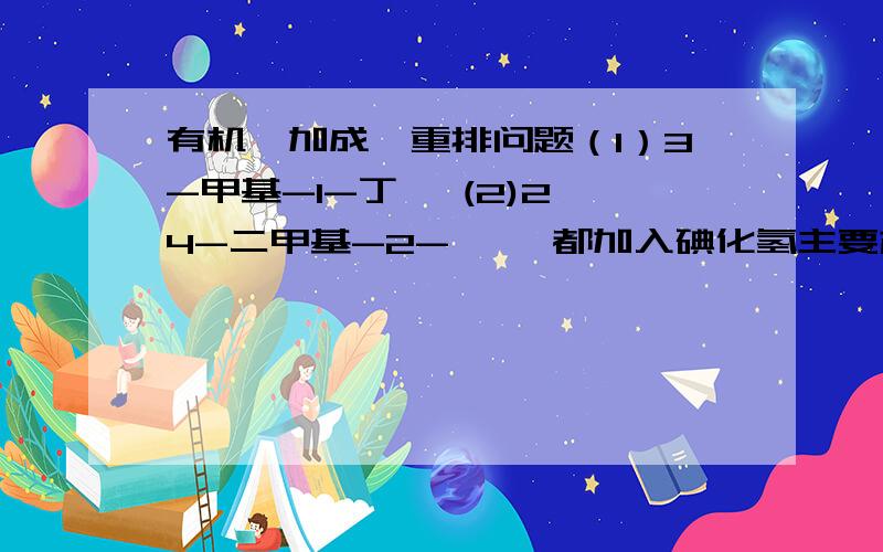 有机烯加成烃重排问题（1）3-甲基-1-丁烯 (2)2,4-二甲基-2-戊烯 都加入碘化氢主要产物是什么?(1)答案是这