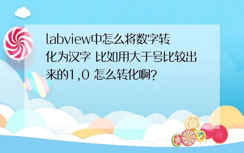 labview中怎么将数字转化为汉字 比如用大于号比较出来的1,0 怎么转化啊?