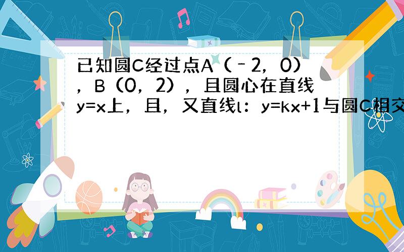 已知圆C经过点A（﹣2，0），B（0，2），且圆心在直线y=x上，且，又直线l：y=kx+1与圆C相交于P、Q两点．