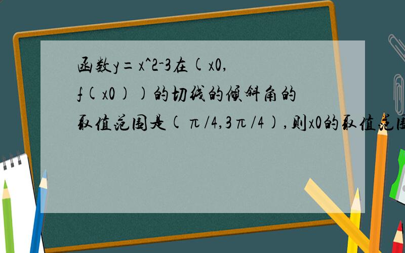 函数y=x^2-3在(x0,f(x0))的切线的倾斜角的取值范围是(π/4,3π/4),则x0的取值范围是____