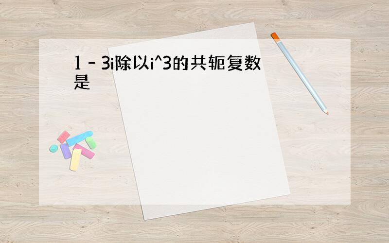 1–3i除以i^3的共轭复数是