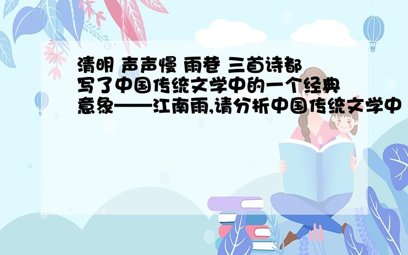 清明 声声慢 雨巷 三首诗都写了中国传统文学中的一个经典意象——江南雨,请分析中国传统文学中“江南雨”的特点.