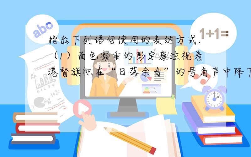 指出下列语句使用的表达方式.（1）面色凝重的彭定康注视着港督旗帜在“日落余音”的号角声中降下旗杆