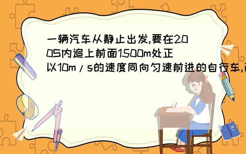 一辆汽车从静止出发,要在200S内追上前面1500m处正以10m/s的速度同向匀速前进的自行车,已知这辆车最大速度为20