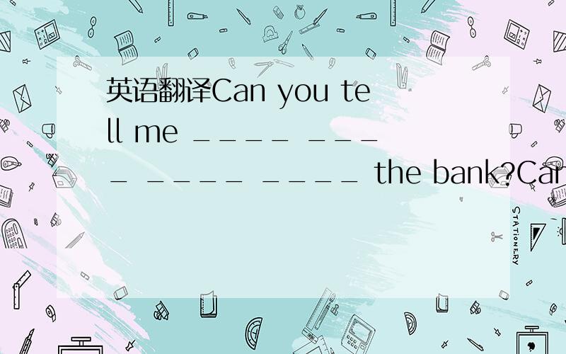 英语翻译Can you tell me ____ ____ ____ ____ the bank?Can you tel