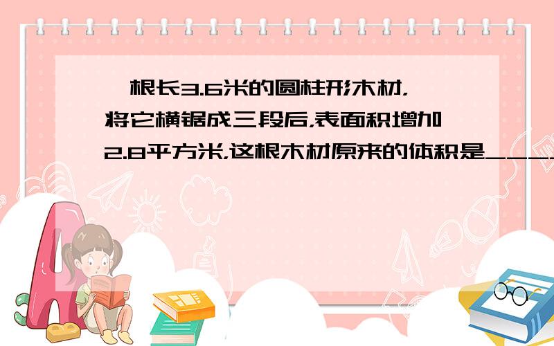 一根长3.6米的圆柱形木材，将它横锯成三段后，表面积增加2.8平方米，这根木材原来的体积是______．