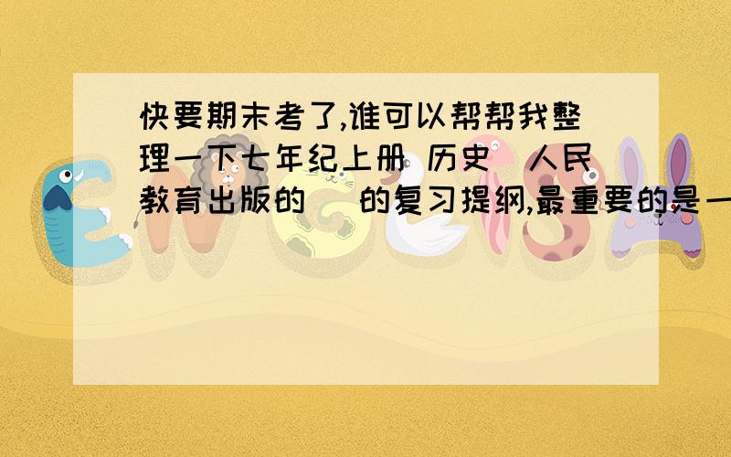 快要期末考了,谁可以帮帮我整理一下七年纪上册 历史(人民教育出版的) 的复习提纲,最重要的是一些战争的时间,地点,交战双