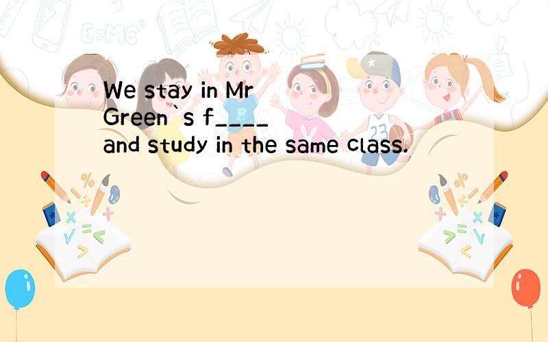 We stay in Mr Green`s f____ and study in the same class.