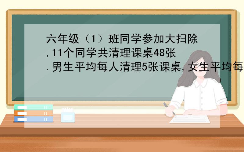 六年级（1）班同学参加大扫除,11个同学共清理课桌48张.男生平均每人清理5张课桌,女生平均每人清理课桌4