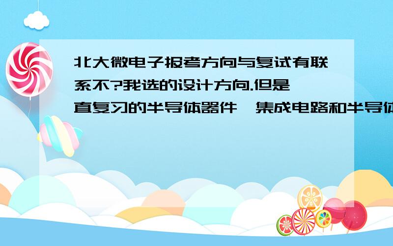 北大微电子报考方向与复试有联系不?我选的设计方向.但是一直复习的半导体器件,集成电路和半导体物理