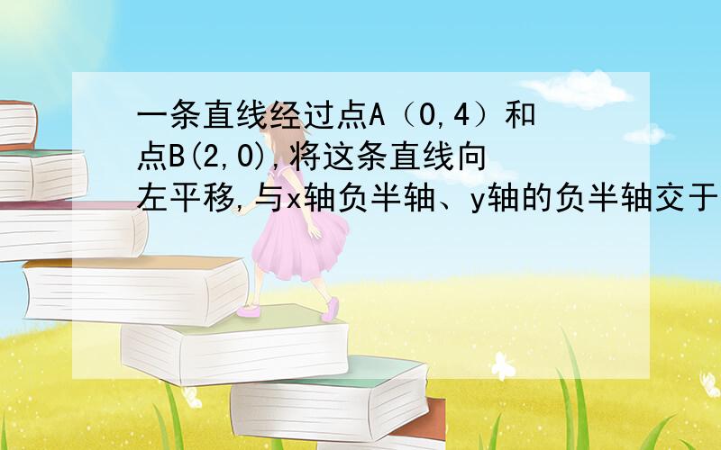 一条直线经过点A（0,4）和点B(2,0),将这条直线向左平移,与x轴负半轴、y轴的负半轴交于点C和D