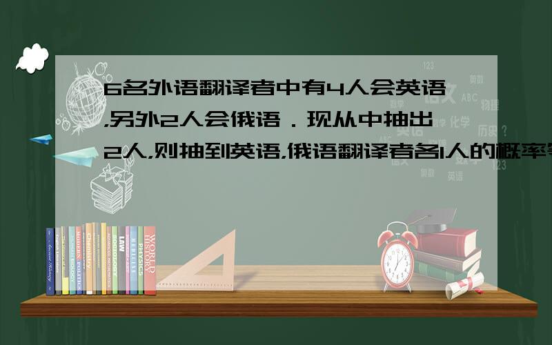 6名外语翻译者中有4人会英语，另外2人会俄语．现从中抽出2人，则抽到英语，俄语翻译者各1人的概率等于________．