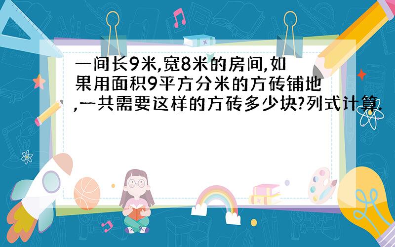 一间长9米,宽8米的房间,如果用面积9平方分米的方砖铺地,一共需要这样的方砖多少块?列式计算.