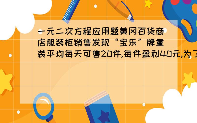 一元二次方程应用题黄冈百货商店服装柜销售发现“宝乐”牌童装平均每天可售20件,每件盈利40元,为了迎接“六一”,商场决定