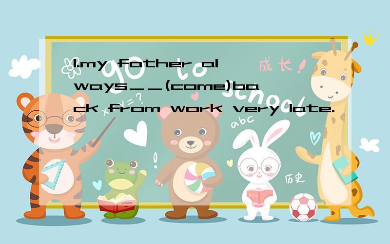 1.my father always＿＿(come)back from work very late.