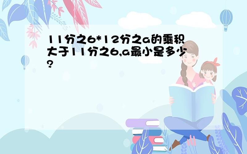 11分之6*12分之a的乘积大于11分之6,a最小是多少?