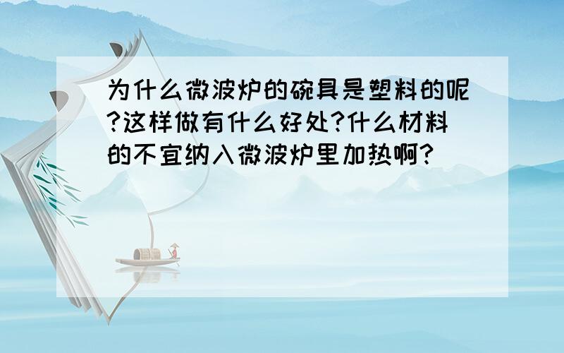 为什么微波炉的碗具是塑料的呢?这样做有什么好处?什么材料的不宜纳入微波炉里加热啊?