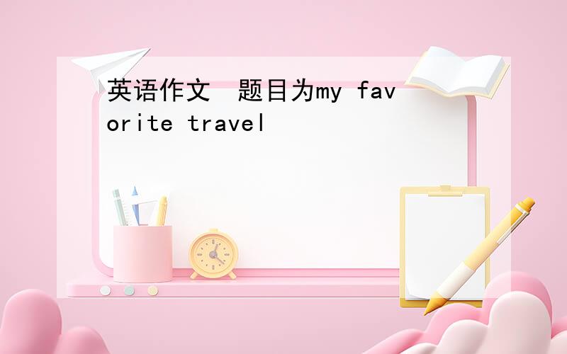 英语作文　题目为my favorite travel