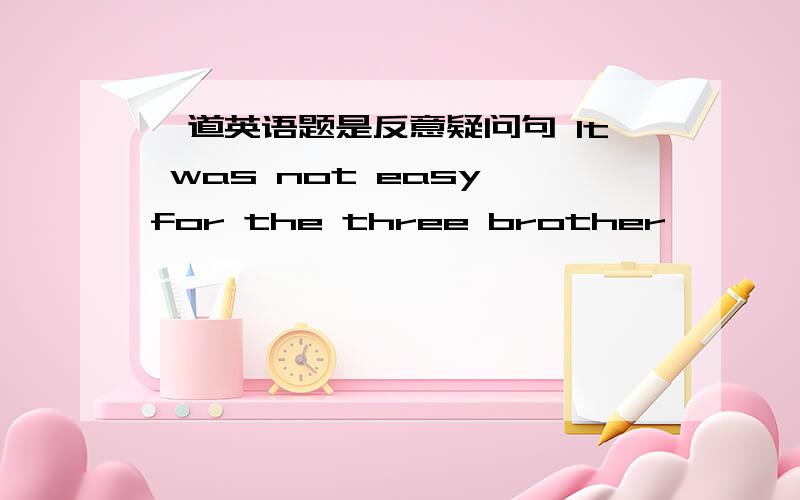 一道英语题是反意疑问句 It was not easy for the three brother