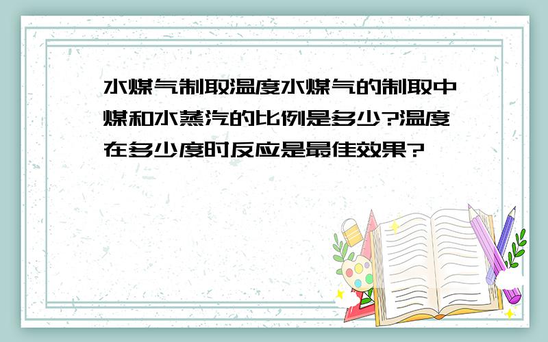 水煤气制取温度水煤气的制取中煤和水蒸汽的比例是多少?温度在多少度时反应是最佳效果?