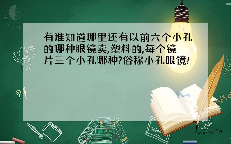 有谁知道哪里还有以前六个小孔的哪种眼镜卖,塑料的,每个镜片三个小孔哪种?俗称小孔眼镜!