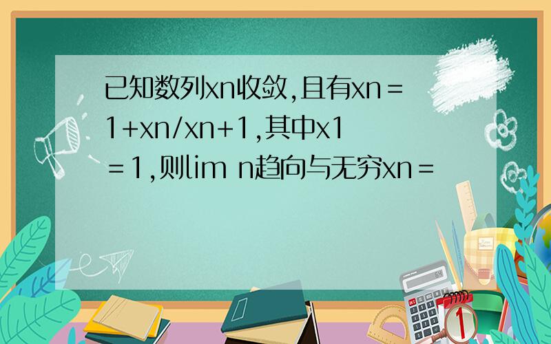 已知数列xn收敛,且有xn＝1+xn/xn+1,其中x1＝1,则lim n趋向与无穷xn＝