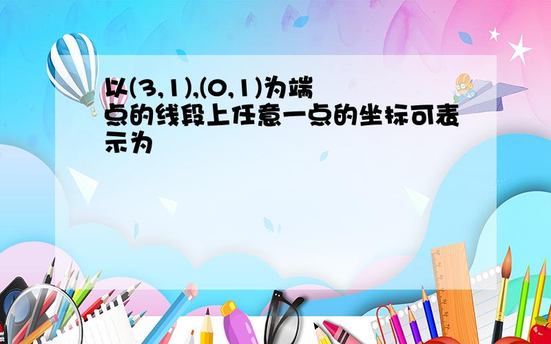 以(3,1),(0,1)为端点的线段上任意一点的坐标可表示为