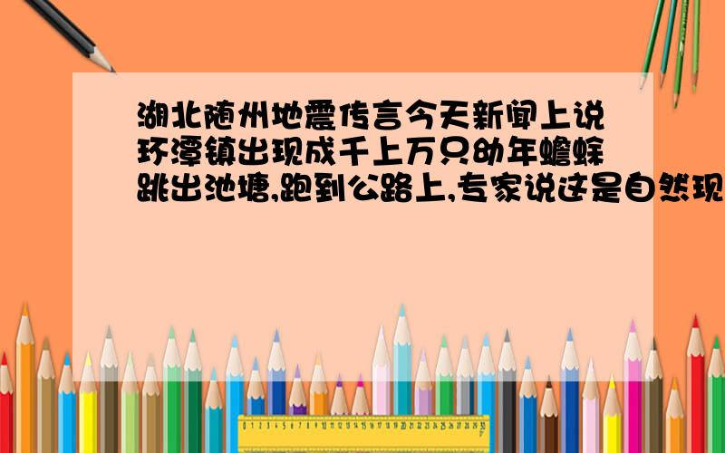 湖北随州地震传言今天新闻上说环潭镇出现成千上万只幼年蟾蜍跳出池塘,跑到公路上,专家说这是自然现象,和自然灾害无关,可是汶