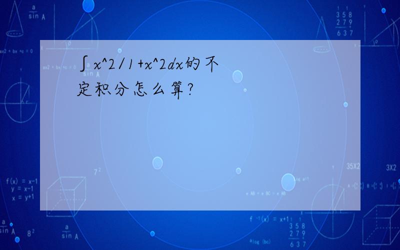 ∫x^2/1+x^2dx的不定积分怎么算?