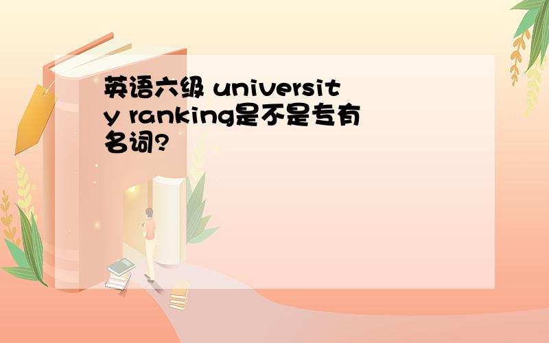 英语六级 university ranking是不是专有名词?