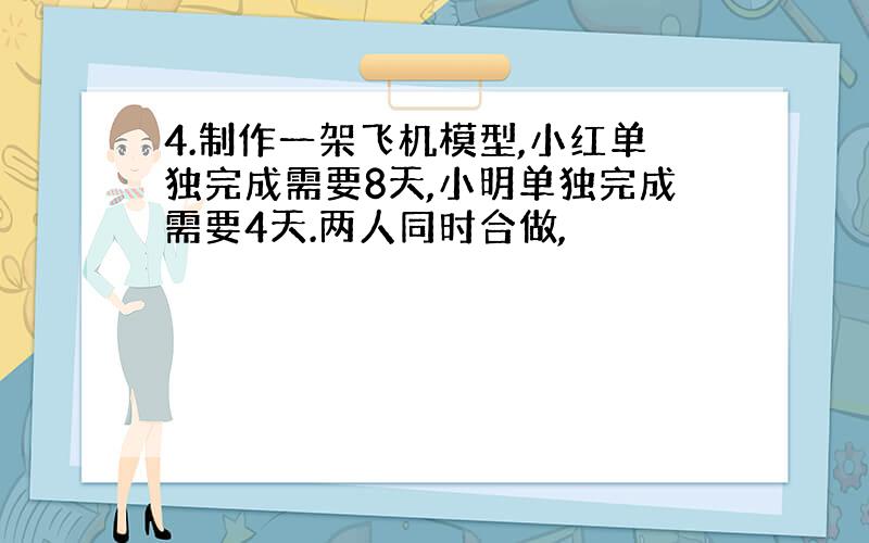 4.制作一架飞机模型,小红单独完成需要8天,小明单独完成需要4天.两人同时合做,