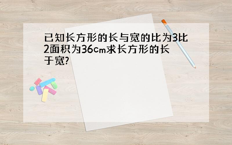 已知长方形的长与宽的比为3比2面积为36cm求长方形的长于宽?