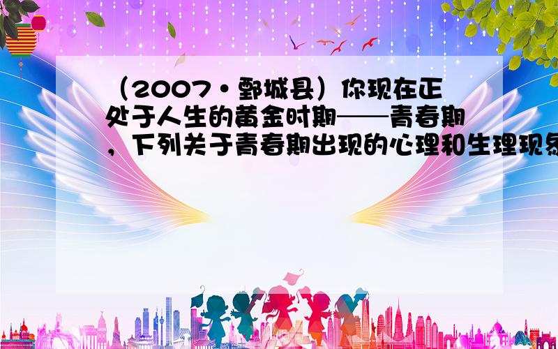 （2007•鄄城县）你现在正处于人生的黄金时期──青春期，下列关于青春期出现的心理和生理现象你认为不正常的是（　　）