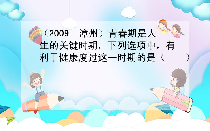 （2009•漳州）青春期是人生的关键时期．下列选项中，有利于健康度过这一时期的是（　　）