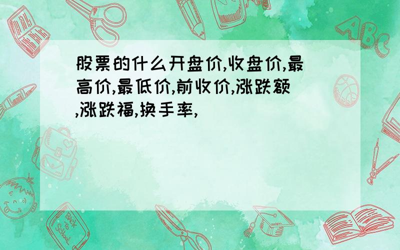 股票的什么开盘价,收盘价,最高价,最低价,前收价,涨跌额,涨跌福,换手率,