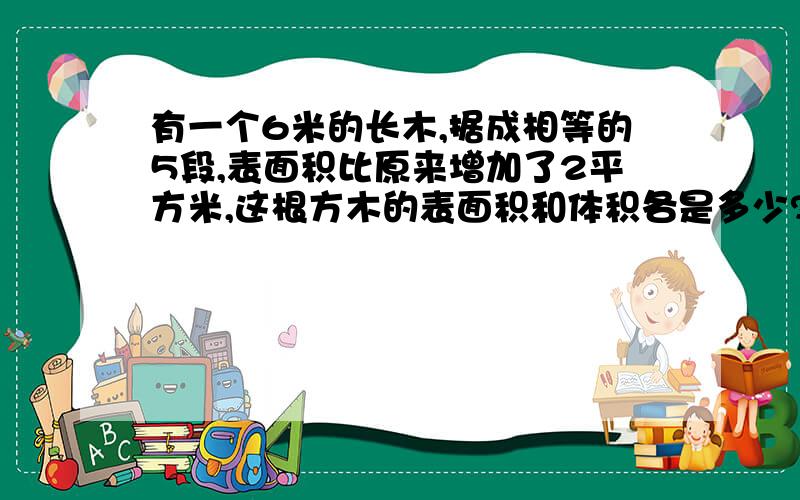 有一个6米的长木,据成相等的5段,表面积比原来增加了2平方米,这根方木的表面积和体积各是多少?