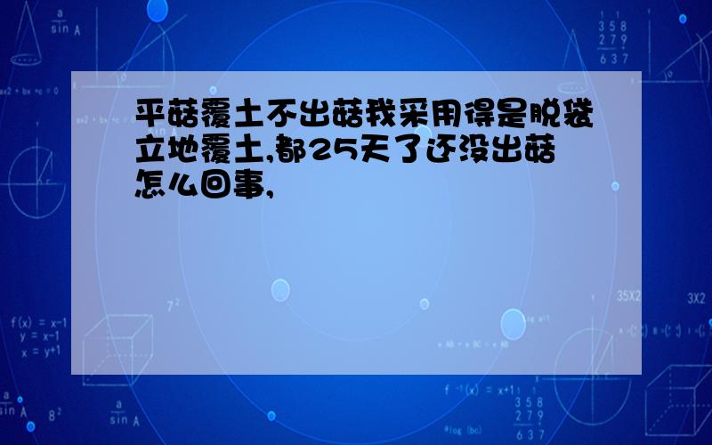 平菇覆土不出菇我采用得是脱袋立地覆土,都25天了还没出菇怎么回事,