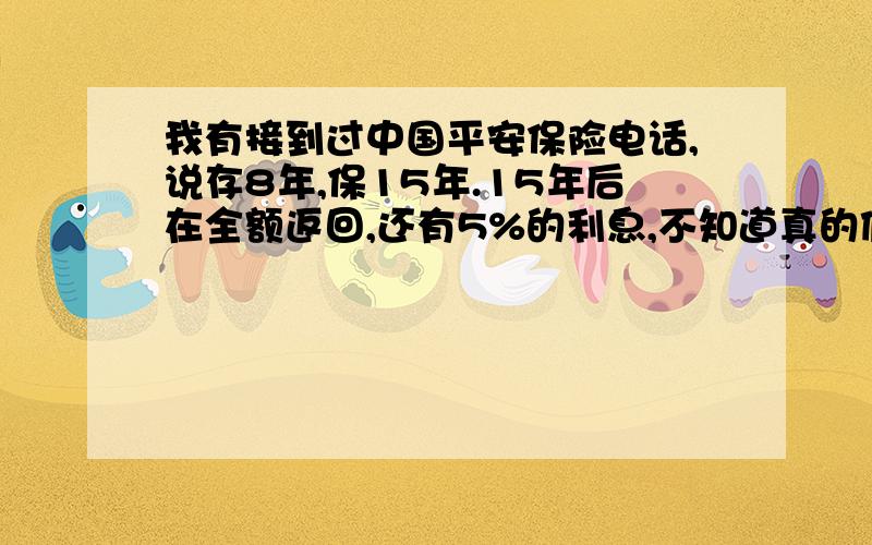 我有接到过中国平安保险电话,说存8年,保15年.15年后在全额返回,还有5%的利息,不知道真的假的,像这个保险的消息看过