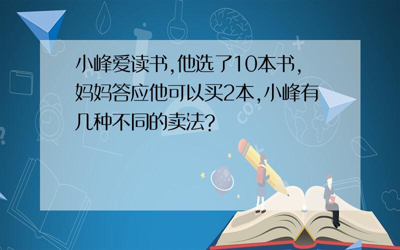 小峰爱读书,他选了10本书,妈妈答应他可以买2本,小峰有几种不同的卖法?