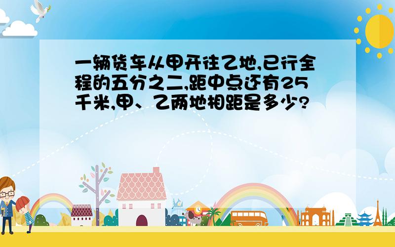 一辆货车从甲开往乙地,已行全程的五分之二,距中点还有25千米,甲、乙两地相距是多少?