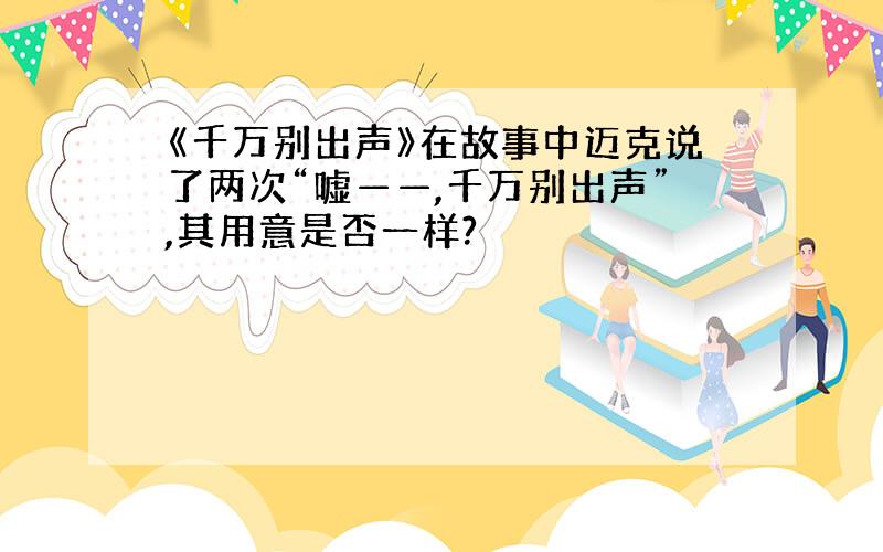 《千万别出声》在故事中迈克说了两次“嘘——,千万别出声”,其用意是否一样?