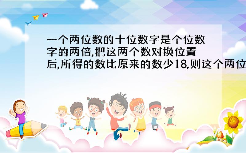 一个两位数的十位数字是个位数字的两倍,把这两个数对换位置后,所得的数比原来的数少18,则这个两位数是