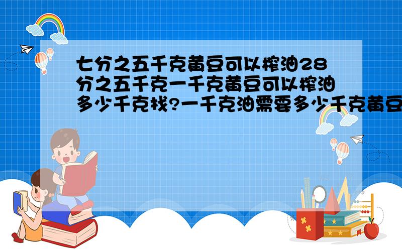 七分之五千克黄豆可以榨油28分之五千克一千克黄豆可以榨油多少千克找?一千克油需要多少千克黄豆